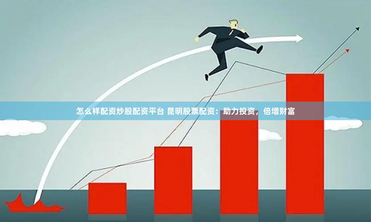 怎么样配资炒股配资平台 昆明股票配资：助力投资，倍增财富