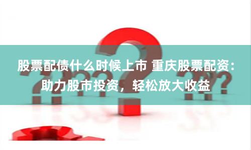 股票配债什么时候上市 重庆股票配资:助力股市投资,轻松放大收益