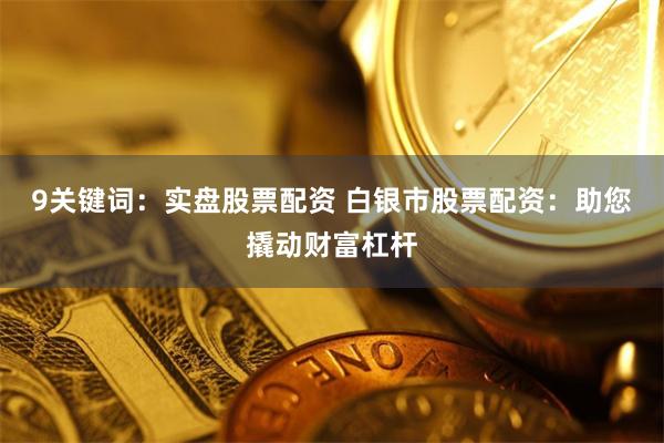9关键词：实盘股票配资 白银市股票配资：助您撬动财富杠杆