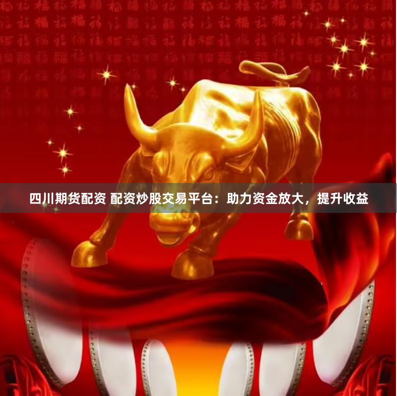 四川期货配资 配资炒股交易平台：助力资金放大，提升收益