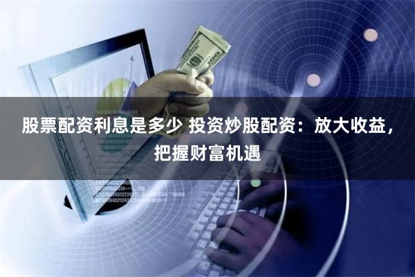 股票配资利息是多少 投资炒股配资：放大收益，把握财富机遇