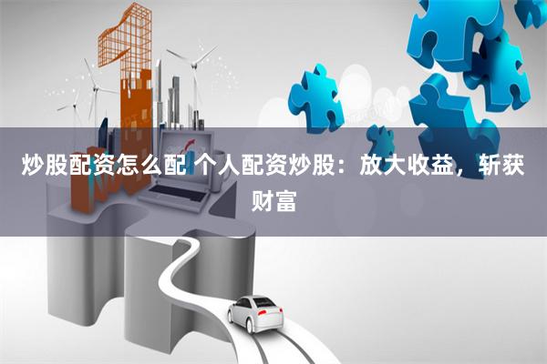 炒股配资怎么配 个人配资炒股：放大收益，斩获财富