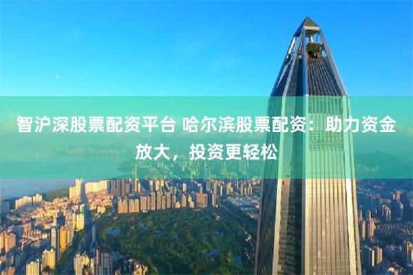 智沪深股票配资平台 哈尔滨股票配资：助力资金放大，投资更轻松