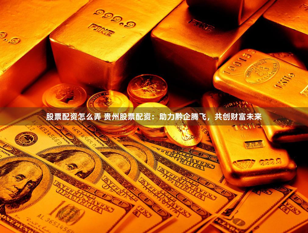 股票配资怎么弄 贵州股票配资：助力黔企腾飞，共创财富未来