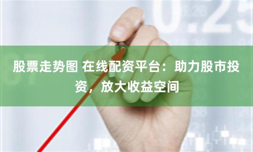 股票走势图 在线配资平台：助力股市投资，放大收益空间