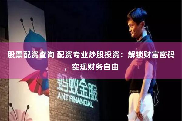 股票配资查询 配资专业炒股投资：解锁财富密码，实现财务自由