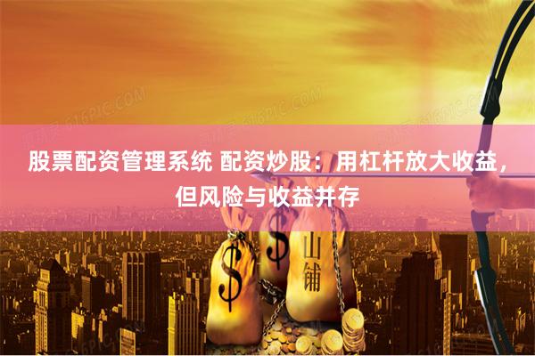 股票配资管理系统 配资炒股：用杠杆放大收益，但风险与收益并存