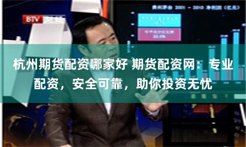 杭州期货配资哪家好 期货配资网：专业配资，安全可靠，助你投资无忧