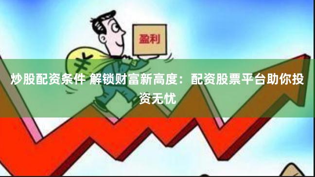 炒股配资条件 解锁财富新高度：配资股票平台助你投资无忧