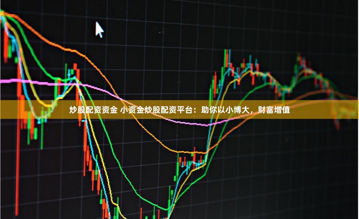 炒股配资资金 小资金炒股配资平台：助你以小博大，财富增值