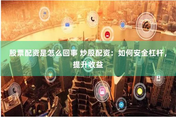 股票配资是怎么回事 炒股配资：如何安全杠杆，提升收益