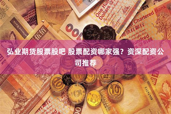 弘业期货股票股吧 股票配资哪家强？资深配资公司推荐