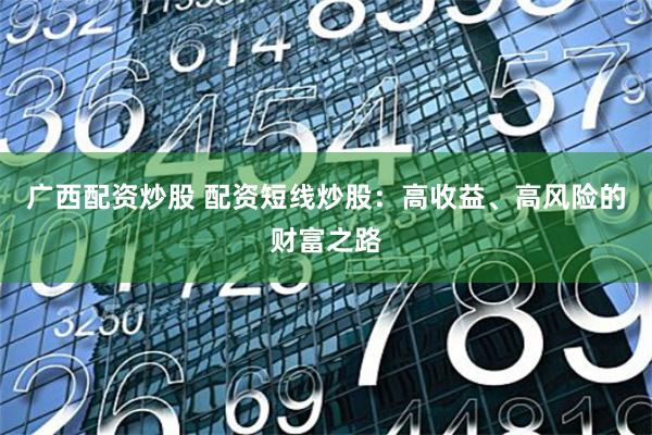 广西配资炒股 配资短线炒股：高收益、高风险的财富之路