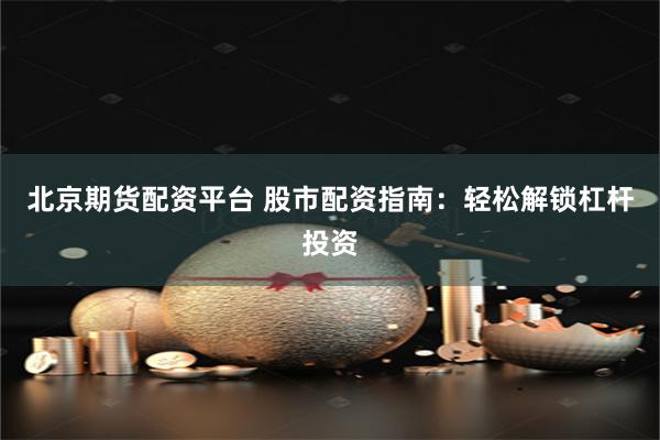 北京期货配资平台 股市配资指南：轻松解锁杠杆投资