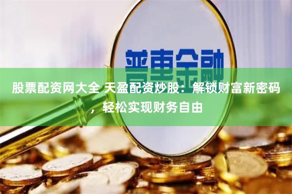 股票配资网大全 天盈配资炒股：解锁财富新密码，轻松实现财务自由