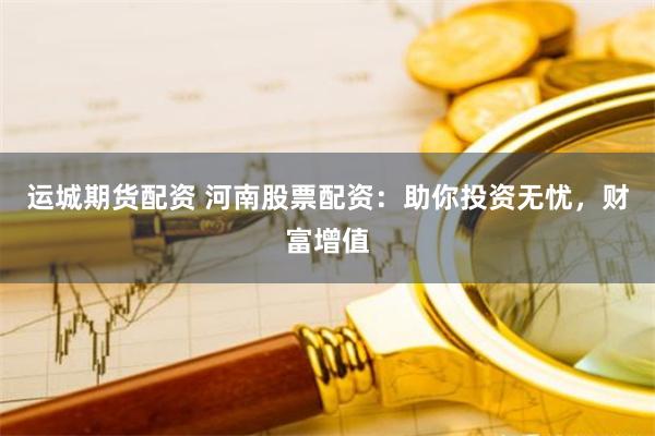 运城期货配资 河南股票配资：助你投资无忧，财富增值