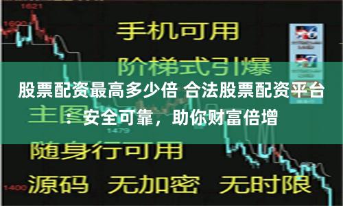 股票配资最高多少倍 合法股票配资平台：安全可靠，助你财富倍增
