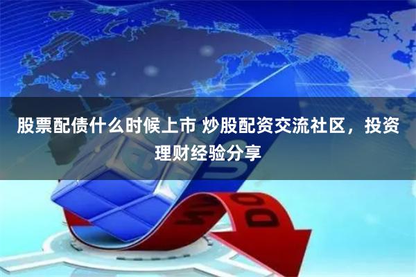 股票配债什么时候上市 炒股配资交流社区，投资理财经验分享