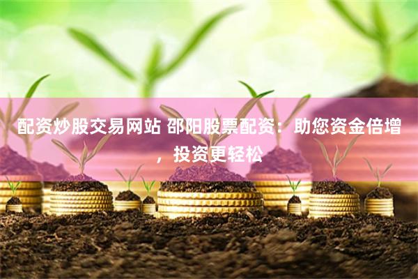 配资炒股交易网站 邵阳股票配资：助您资金倍增，投资更轻松