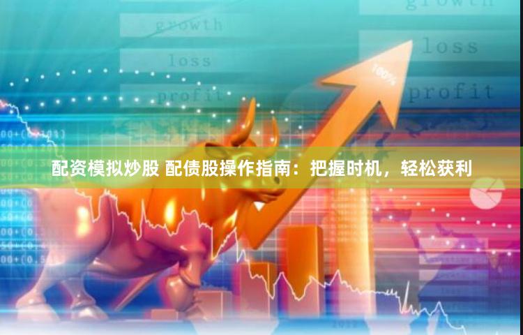 配资模拟炒股 配债股操作指南：把握时机，轻松获利