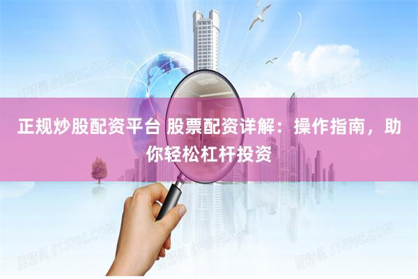 正规炒股配资平台 股票配资详解：操作指南，助你轻松杠杆投资