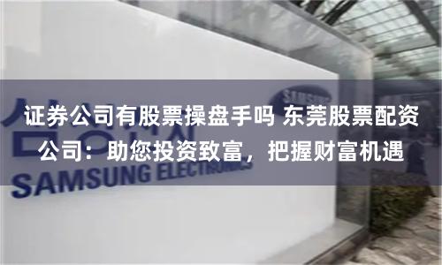 证券公司有股票操盘手吗 东莞股票配资公司：助您投资致富，把握财富机遇