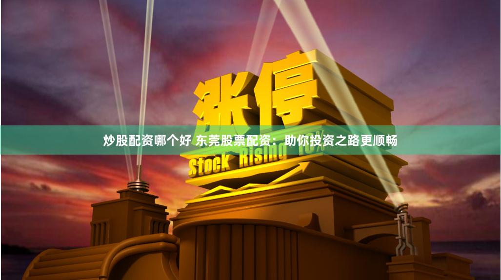 炒股配资哪个好 东莞股票配资：助你投资之路更顺畅