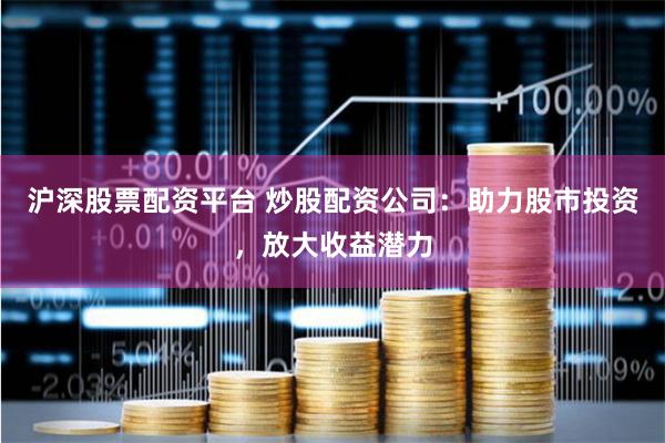 沪深股票配资平台 炒股配资公司：助力股市投资，放大收益潜力
