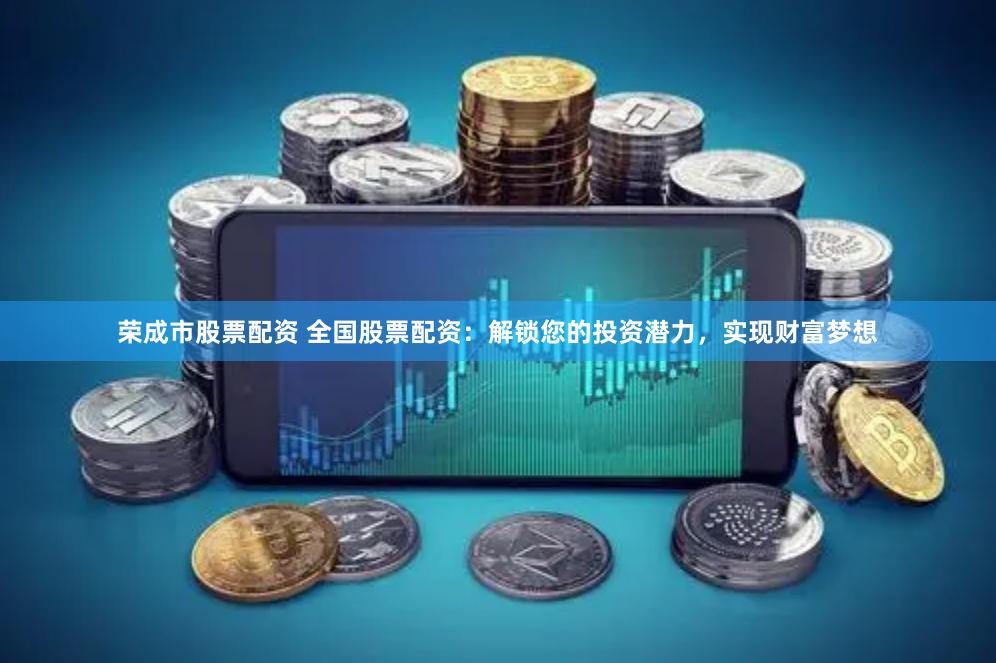 荣成市股票配资 全国股票配资：解锁您的投资潜力，实现财富梦想