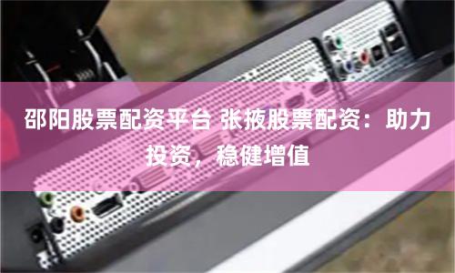 邵阳股票配资平台 张掖股票配资：助力投资，稳健增值