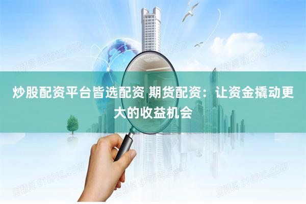 炒股配资平台皆选配资 期货配资：让资金撬动更大的收益机会