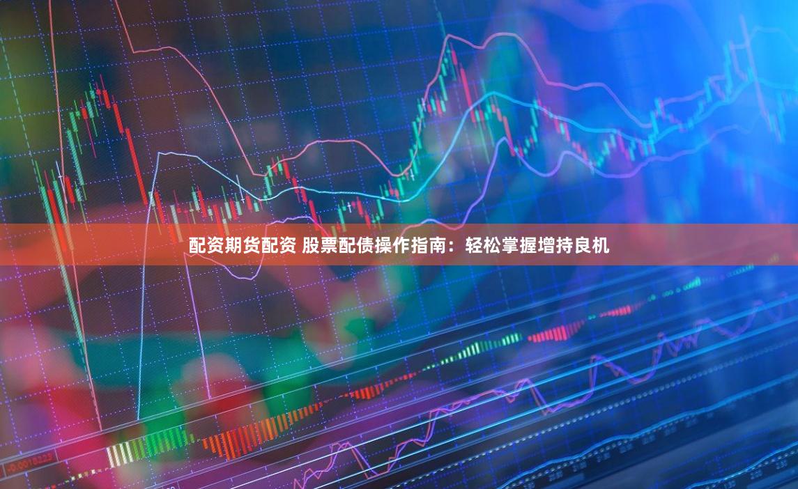 配资期货配资 股票配债操作指南：轻松掌握增持良机