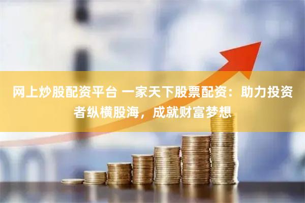 网上炒股配资平台 一家天下股票配资：助力投资者纵横股海，成就财富梦想