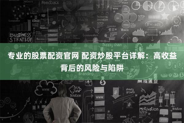 专业的股票配资官网 配资炒股平台详解：高收益背后的风险与陷阱