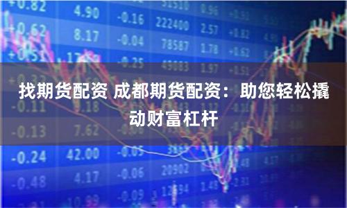 找期货配资 成都期货配资：助您轻松撬动财富杠杆