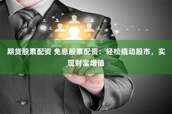 期货股票配资 免息股票配资：轻松撬动股市，实现财富增值