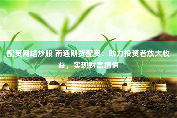 配资网络炒股 南通期货配资：助力投资者放大收益，实现财富增值