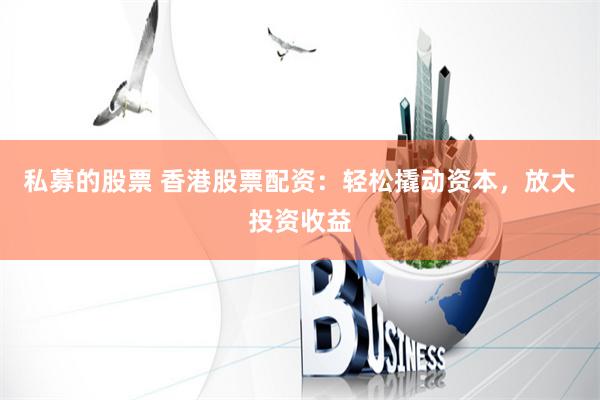 私募的股票 香港股票配资：轻松撬动资本，放大投资收益