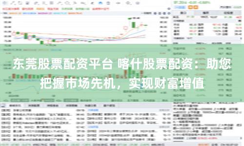 东莞股票配资平台 喀什股票配资：助您把握市场先机，实现财富增值
