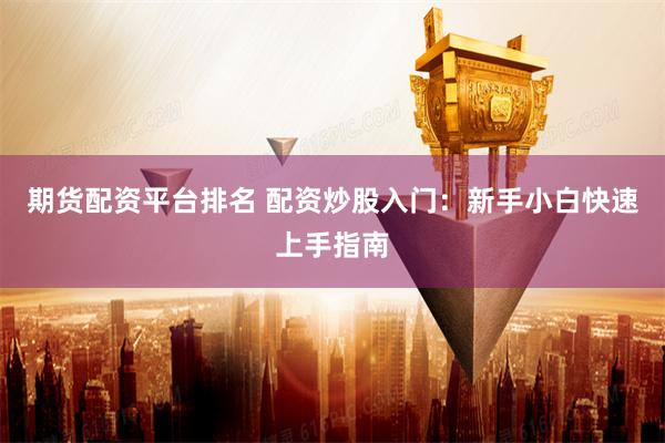 期货配资平台排名 配资炒股入门：新手小白快速上手指南