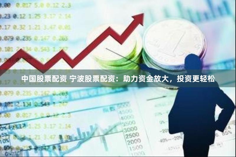 中国股票配资 宁波股票配资：助力资金放大，投资更轻松