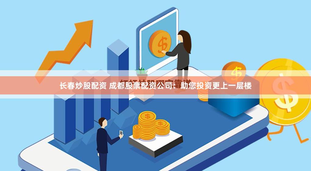 长春炒股配资 成都股票配资公司：助您投资更上一层楼