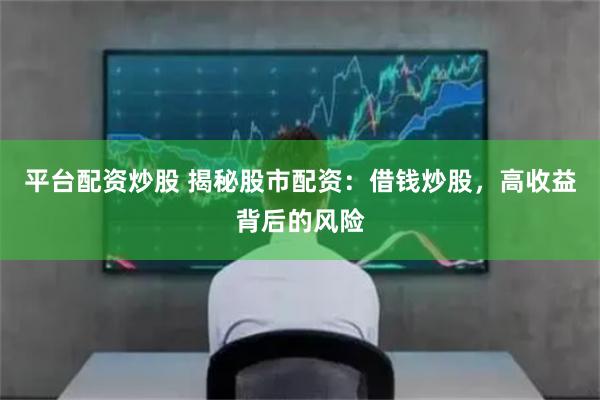 平台配资炒股 揭秘股市配资：借钱炒股，高收益背后的风险