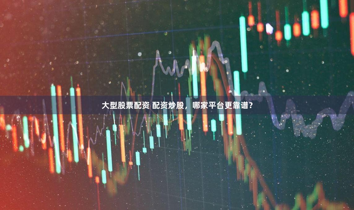 大型股票配资 配资炒股，哪家平台更靠谱？