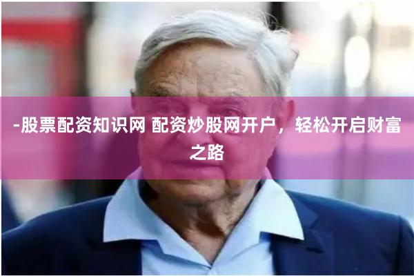 -股票配资知识网 配资炒股网开户，轻松开启财富之路