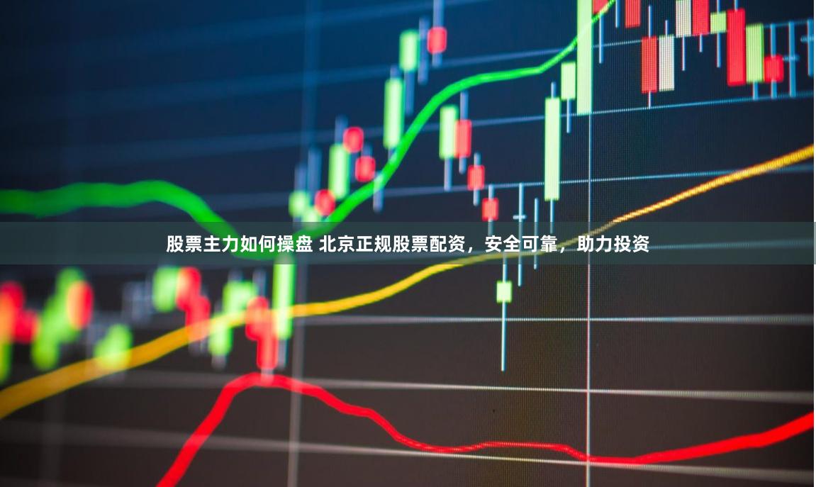 股票主力如何操盘 北京正规股票配资，安全可靠，助力投资