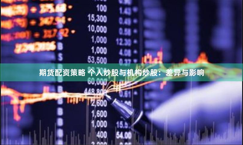 期货配资策略 个人炒股与机构炒股：差异与影响