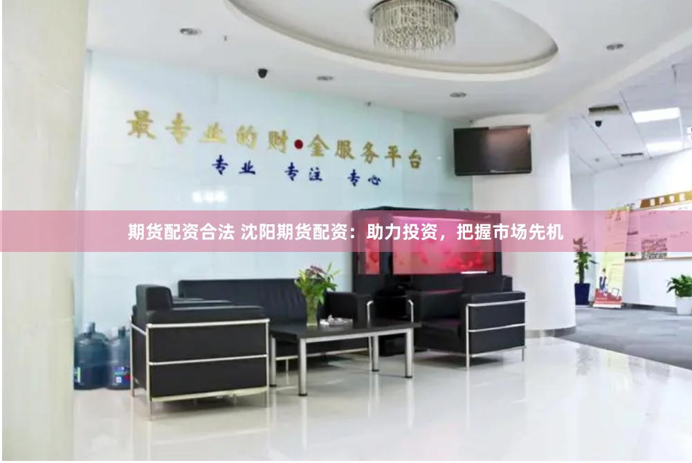 期货配资合法 沈阳期货配资：助力投资，把握市场先机