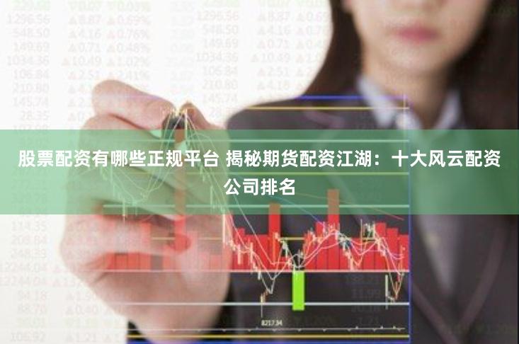 股票配资有哪些正规平台 揭秘期货配资江湖:十大风云配资公司排名