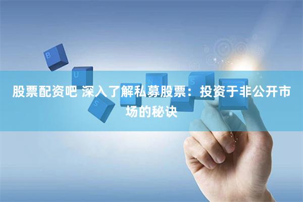 股票配资吧 深入了解私募股票：投资于非公开市场的秘诀